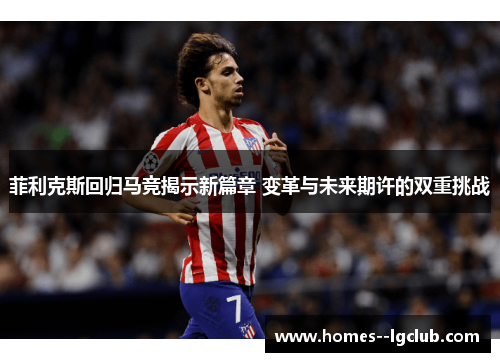 菲利克斯回归马竞揭示新篇章 变革与未来期许的双重挑战
