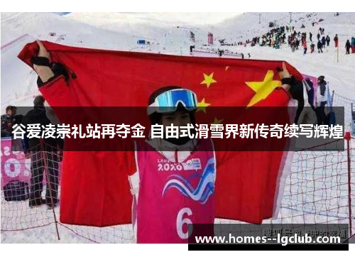 谷爱凌崇礼站再夺金 自由式滑雪界新传奇续写辉煌