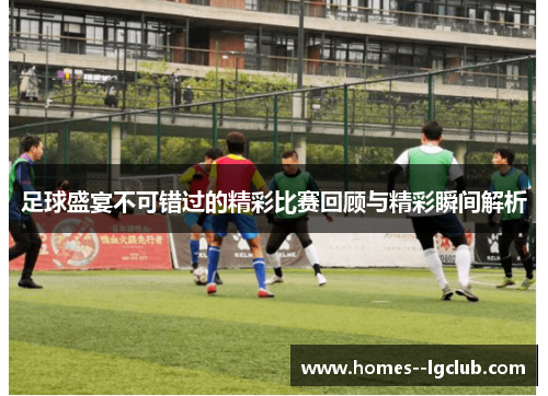 足球盛宴不可错过的精彩比赛回顾与精彩瞬间解析