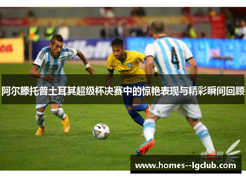 阿尔滕托普土耳其超级杯决赛中的惊艳表现与精彩瞬间回顾