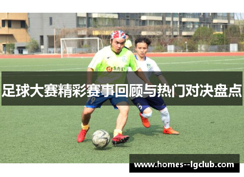 足球大赛精彩赛事回顾与热门对决盘点