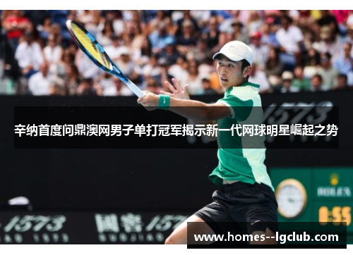 辛纳首度问鼎澳网男子单打冠军揭示新一代网球明星崛起之势