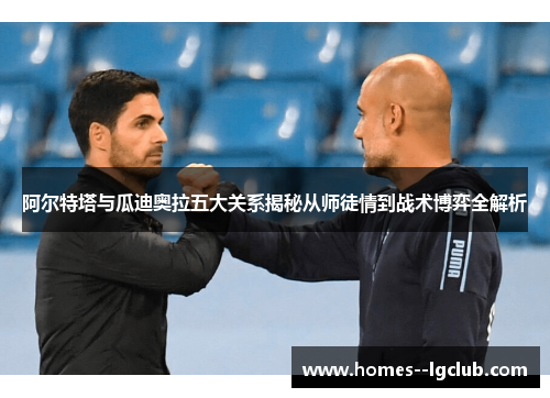 阿尔特塔与瓜迪奥拉五大关系揭秘从师徒情到战术博弈全解析