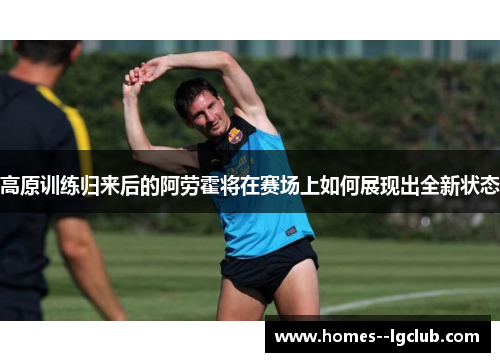 高原训练归来后的阿劳霍将在赛场上如何展现出全新状态