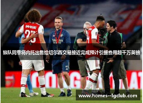 狼队同意将内托出售给切尔西交易接近完成预计引援费用超千万英镑 狼队同意将内托出售给切尔西交易接近完成预计引援费用超千万英镑