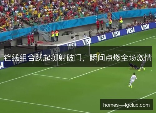 锋线组合跃起掷射破门，瞬间点燃全场激情